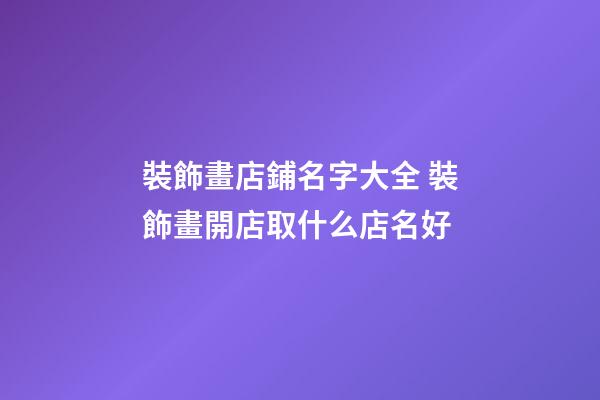 裝飾畫店鋪名字大全 裝飾畫開店取什么店名好